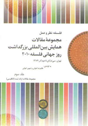 فلسفه نظر و عمل: مجموعه مقالات همایش بین‌المللی بزرگداشت روز جهانی فلسفه ۲۰۱۰ (جلد ۳) : مجموعه مقالات ارائه شده انگلیسی