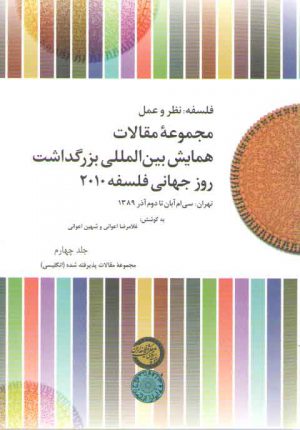 فلسفه نظر و عمل: مجموعه مقالات همایش بین‌المللی بزرگداشت روز جهانی فلسفه ۲۰۱۰ (جلد ۴) : مجموعه مقالات پذیرفته شده انگلیسی