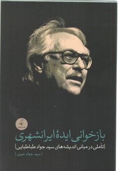 بازخوانی ایده ایرانشهری؛ تاملی در مبانی اندیشه‌های سیدجواد طباطبایی