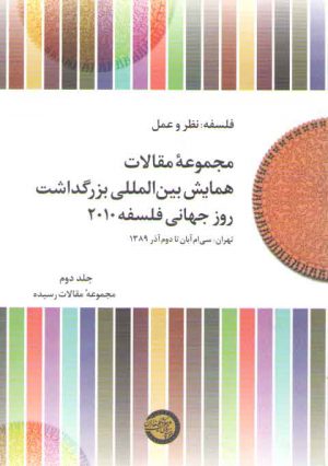 فلسفه نظر و عمل: مجموعه مقالات همایش بین‌المللی بزرگداشت روز جهانی فلسفه ۲۰۱۰ (جلد ۲) : مجموعه مقالات رسیده