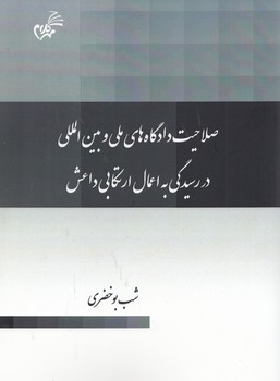 صلاحیت دادگاه‌های ملی و بین‌المللی در رسیدگی به اعمال ارتکابی داعش