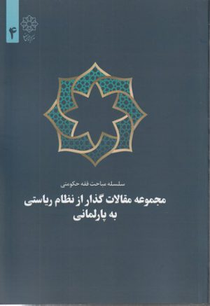 سلسله مباحث فقه حکومتی ۴؛ مجموعه مقالات گذار از نظام ریاستی به پارلمانی