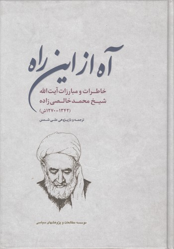 آه از این راه؛ خاطرات و مبارزات آیت‌الله شیخ محمد خالصی‌زاده (۱۳۴۲-۱۲۷۰ش)