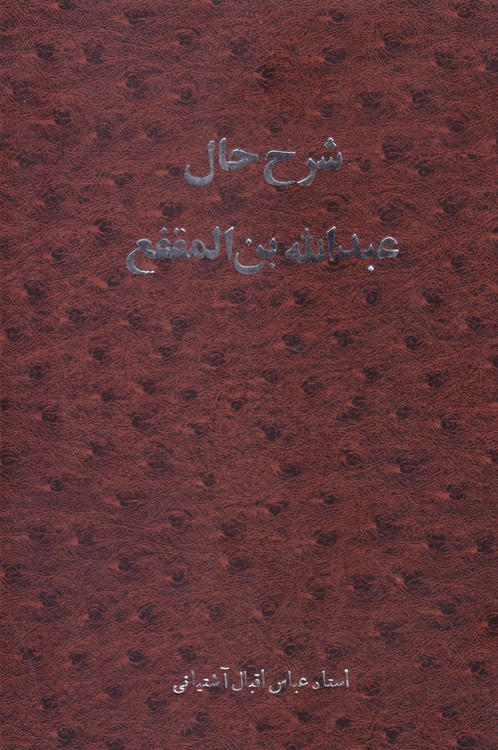 شرح حال عبدالله بن المقفع؛ به انضمام زندگینامه اقبال آشتیانی به قلم استاد ایرج افشار و مکتوب استاد مینوی به عباس اقبال در نقد کتاب